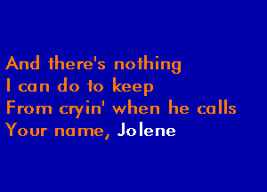 And there's noihing
I can do to keep

From cryin' when he calls
Your name, Jolene