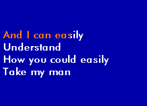 And I can easily
Understand

How you could easily
Take my man