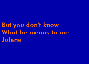 But you don't know

What he means to me
Jolene