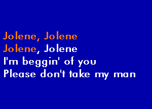 Jolene, Jolene
Jolene, Jolene

I'm beggin' of you
Please don't take my man