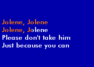 Jolene, Jolene
Jolene, Jolene

Please don't take him
Just because you can
