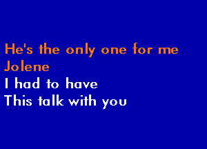 He's the only one for me
Jolene

I had to have
This talk with you