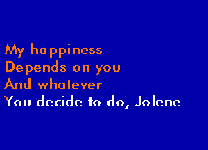 My happiness
Depends on you

And whatever
You decide to do, Jolene