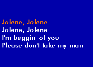 Jolene, Jolene
Jolene, Jolene

I'm beggin' of you
Please don't take my man