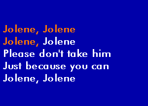 Jolene, Jolene
Jolene, Jolene

Please don't take him
Just because you can
Jolene, Jolene