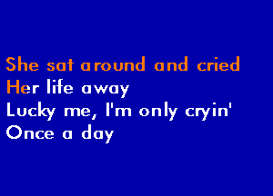 She sat around and cried
Her life away

Lucky me, I'm only cryin'
Once a day