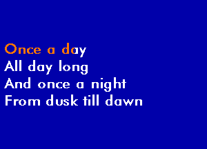 Once a day
All day long

And once a night
From dusk till dawn