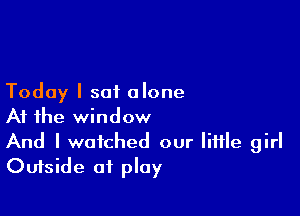 Today I sat alone

At the window

And I watched our little girl
Outside of play