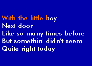 Wiih 1he IiHIe boy

Next door

Like so ma ny times before
But someihin' did n'f seem

Quite rig hf today