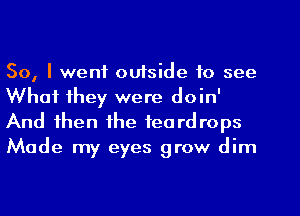 So, I went oufside to see
What they were doin'
And then the teardrops
Made my eyes grow dim