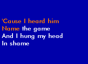 'Cause I heard him
Name the game

And I hung my head

In shame