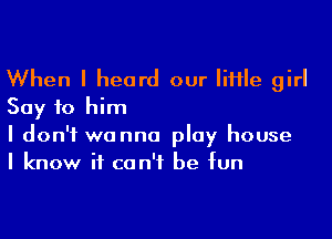 When I heard our little girl
Say to him

I don't wanna play house
I know it can't be fun