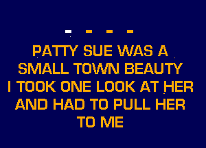 PATTY SUE WAS A .
SMALL TOWN BEAUTY
I TOOK ONE LOOK AT HER
AND HAD TO PULL HER
TO ME