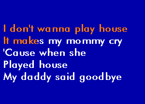 I don't wanna play house
It makes my mommy cry
'Cause when she

Played house
My daddy said good bye