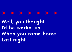 Well, you ihoug hf

I'd be woiiin' up
When you came home
Last night