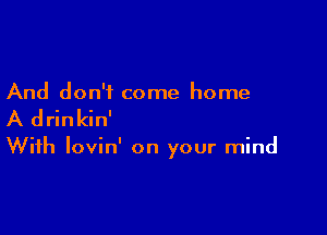 And don't come home

A drinkin'

With lovin' on your mind