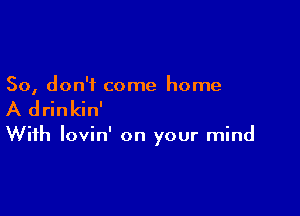 So, don't come home

A drinkin'

With lovin' on your mind