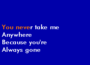 You never take me

Anywhere
Beca use you're
Always gone