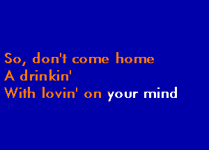 So, don't come home

A drinkin'

With lovin' on your mind