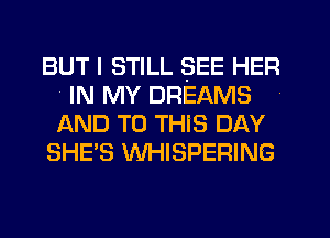 BUT I STILL SEE HER
4 IN MY DREAMS
AND TO THiS DAY

SHE'S WHISPERING