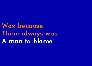 Was because

There always was
A man to blame