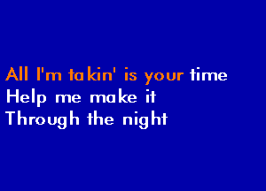 All I'm to kin' is your time

Help me make it
Through the night