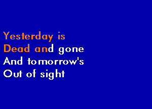 Yesterday is
Dead and gone

And to morrow's

Out of sight