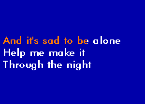 And it's sad to be alone

Help me make it
Through the night