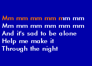 Mm mm mm mm mm mm
Mm mm mm mm mm mm
And ifs sad to be alone
Help me make it

Through 1he night