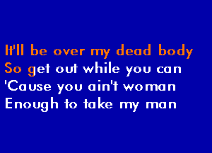 If be over my dead body
So get out while you can
'Cause you ain't woman
Enough to take my man