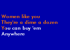 Women like you
They're a dime a dozen

You can buy 'em
Anywhere