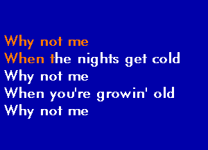 Why not me
When the nights get cold

Why not me
When you're growin' old
Why not me