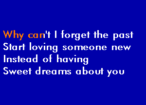 Why can't I forget 1he past
Start loving someone new
Insfead of having

Sweet drea ms about you