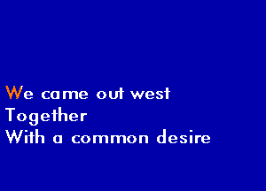 We ca me out west

Together
With a common desire