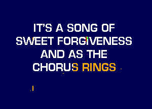 ITS A SONG 0F
SWEET FORGIVENESS
AND AS THE

CHORUS RINGS -