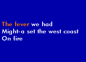 The fever we had

Mighf-a set the west coast
On fire