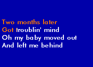 Two months later
Got troublin' mind

Oh my baby moved ou1
And left me behind