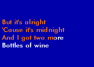 But ifs alright
'Cause ifs midnight

And I got two more
Boiiles of wine