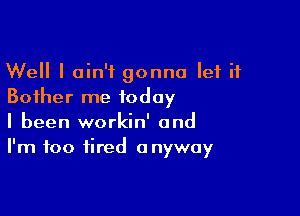 Well I ain't gonna let it
Bother me today

I been workin' and
I'm too tired anyway