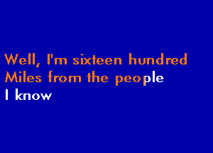 Well, I'm sixteen hundred

Miles from the people
I know