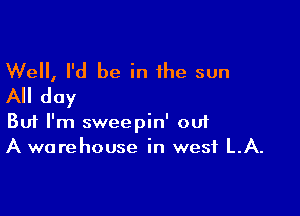 Well, I'd be in the sun
All day

Buf I'm sweepin' 001
A warehouse in west LA.