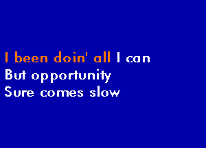 I been doin' a I can

But opportuniiy
Sure comes slow