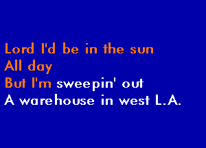 Lord I'd be in the sun
All day

Buf I'm sweepin' 001
A warehouse in west LA.