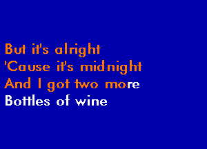 But ifs alright
'Cause ifs midnight

And I got two more
Boiiles of wine