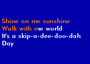 Shine on me sunshine
Walk with me world

Ifs a skip-a-dee-doo-dah
Day