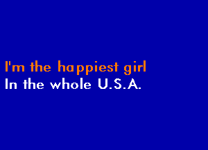 I'm the happiest girl

In the whole U.S.A.