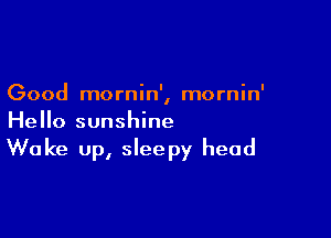 Good mornin', mornin'

Hello sunshine
Wake up, sleepy head