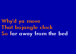 Why'd ya move

That boiangle clock
So far away from the bed