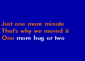 Just one more minute

Thafs why we moved it
One more hug or two