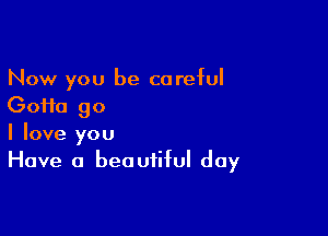 Now you be careful
(30110 go

I love you
Have a beautiful day